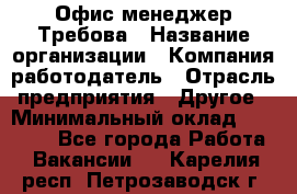 Офис-менеджер Требова › Название организации ­ Компания-работодатель › Отрасль предприятия ­ Другое › Минимальный оклад ­ 18 000 - Все города Работа » Вакансии   . Карелия респ.,Петрозаводск г.